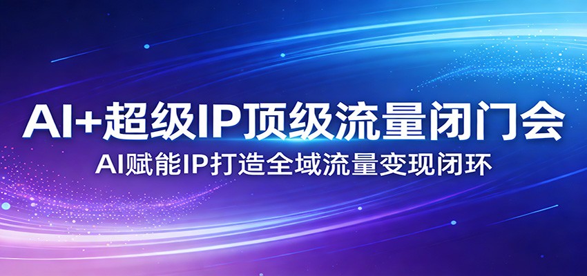 AI+超级IP顶级流量闭门会：AI赋能IP打造全域流量变现闭环-laogaiwz