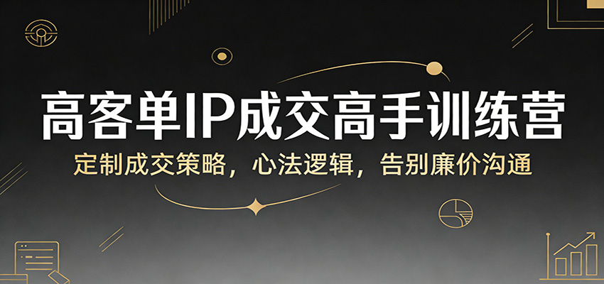 高客单IP成交高手训练营：定制成交策略，心法逻辑，告别廉价沟通-laogaiwz