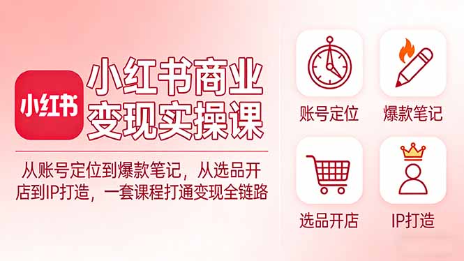 小红书商业变现实操课：从账号定位到爆款笔记，从选品开店到IP打造，一套课程打通变现全链路-laogaiwz