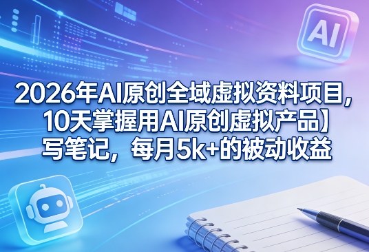 2026年AI原创全域虚拟资料项目，10天掌握用AI原创虚拟产品＋写笔记，每月5k+的被动收益-laogaiwz