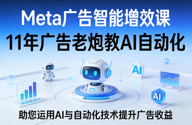 Meta广告智能增效课，11年广告老炮教AI自动化，助您运用AI与自动化技术提升广告收益-laogaiwz