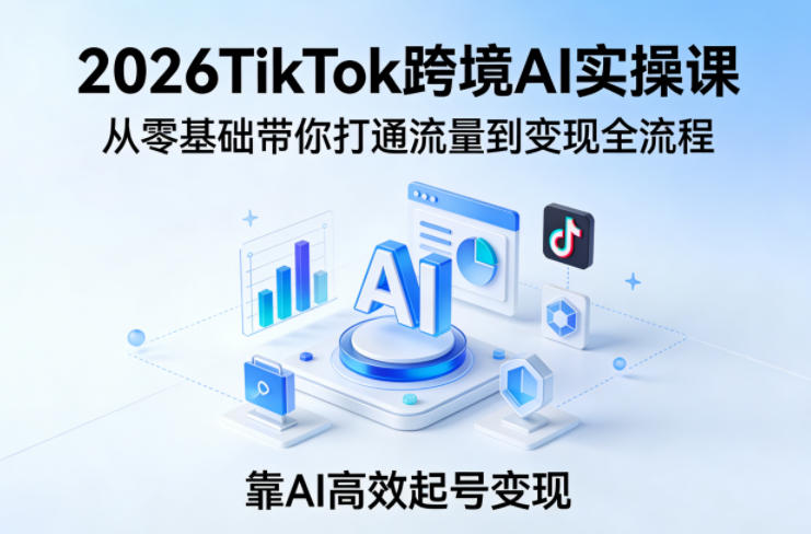 2026TikTok跨境AI实操课，从零基础带你打通流量到变现全流程，靠AI高效起号变现-laogaiwz