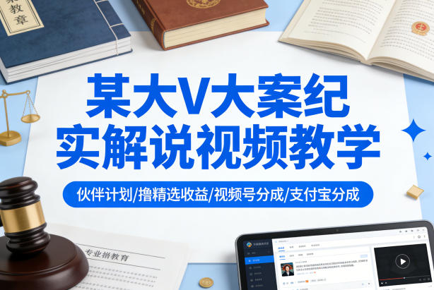 某大V大案纪实解说视频教学，可做伙伴计划、撸精选收益，视频号和支付宝分成计划均可-laogaiwz