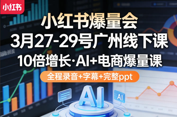 小红书爆量会3月27-29号广州线下课，10倍增长，AI+电商爆量课，全程录音+字幕+完整ppt-laogaiwz